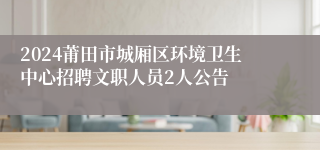 2024莆田市城厢区环境卫生中心招聘文职人员2人公告