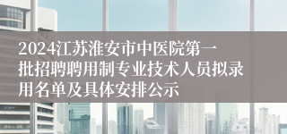 2024江苏淮安市中医院第一批招聘聘用制专业技术人员拟录用名单及具体安排公示