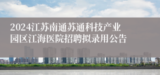 2024江苏南通苏通科技产业园区江海医院招聘拟录用公告