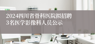 2024四川省骨科医院拟招聘3名医学影像科人员公示