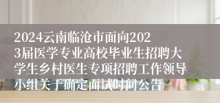 2024云南临沧市面向2023届医学专业高校毕业生招聘大学生乡村医生专项招聘工作领导小组关于确定面试时间公告