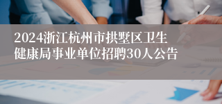 2024浙江杭州市拱墅区卫生健康局事业单位招聘30人公告