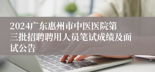2024广东惠州市中医医院第三批招聘聘用人员笔试成绩及面试公告