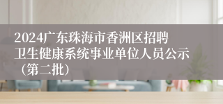 2024广东珠海市香洲区招聘卫生健康系统事业单位人员公示（第二批）