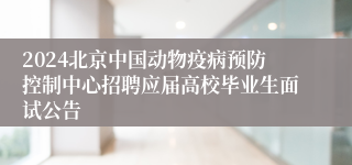 2024北京中国动物疫病预防控制中心招聘应届高校毕业生面试公告