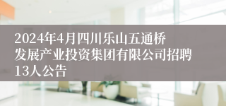 2024年4月四川乐山五通桥发展产业投资集团有限公司招聘13人公告