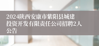 2024陕西安康市紫阳县城建投资开发有限责任公司招聘2人公告