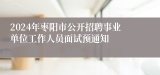 2024年枣阳市公开招聘事业单位工作人员面试预通知