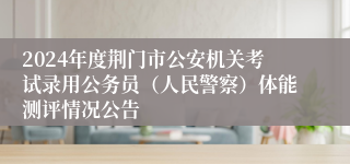 2024年度荆门市公安机关考试录用公务员（人民警察）体能测评情况公告