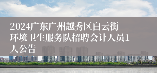 2024广东广州越秀区白云街环境卫生服务队招聘会计人员1人公告 