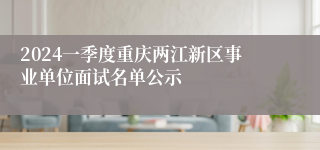 2024一季度重庆两江新区事业单位面试名单公示