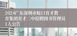 2024广东深圳市蛇口育才教育集团育才二中招聘图书管理员1人公告