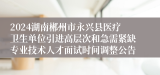 2024湖南郴州市永兴县医疗卫生单位引进高层次和急需紧缺专业技术人才面试时间调整公告