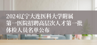 2024辽宁大连医科大学附属第一医院招聘高层次人才第一批体检人员名单公布