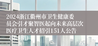 2024浙江衢州市卫生健康委员会引才聚智医起向未来高层次医疗卫生人才招引151人公告（第4期）