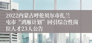 2022内蒙古呼伦贝尔市扎兰屯市“鸿雁计划”回引综合性岗位人才23人公告