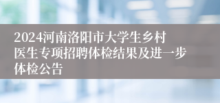 2024河南洛阳市大学生乡村医生专项招聘体检结果及进一步体检公告