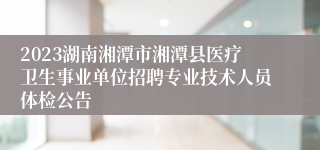 2023湖南湘潭市湘潭县医疗卫生事业单位招聘专业技术人员体检公告