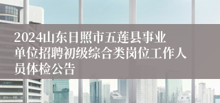 2024山东日照市五莲县事业单位招聘初级综合类岗位工作人员体检公告