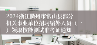 2024浙江衢州市常山县部分机关事业单位招聘编外人员（一）领取技能测试准考证通知