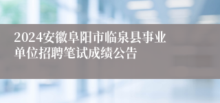 2024安徽阜阳市临泉县事业单位招聘笔试成绩公告