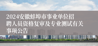 2024安徽蚌埠市事业单位招聘人员资格复审及专业测试有关事项公告