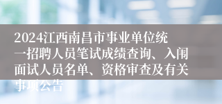 2024江西南昌市事业单位统一招聘人员笔试成绩查询、入闱面试人员名单、资格审查及有关事项公告