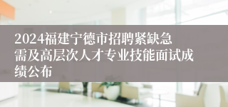 2024福建宁德市招聘紧缺急需及高层次人才专业技能面试成绩公布