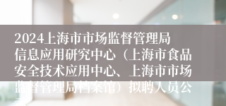 2024上海市市场监督管理局信息应用研究中心（上海市食品安全技术应用中心、上海市市场监督管理局档案馆）拟聘人员公示