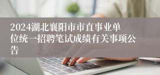 2024湖北襄阳市市直事业单位统一招聘笔试成绩有关事项公告