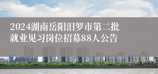 2024湖南岳阳汨罗市第二批就业见习岗位招募88人公告