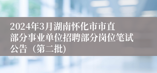 2024年3月湖南怀化市市直部分事业单位招聘部分岗位笔试公告（第二批)