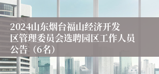 2024山东烟台福山经济开发区管理委员会选聘园区工作人员公告（6名）
