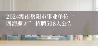 2024湖南岳阳市事业单位“四海揽才” 招聘508人公告