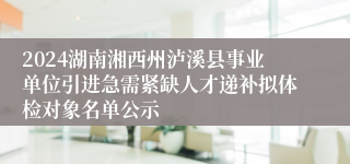 2024湖南湘西州泸溪县事业单位引进急需紧缺人才递补拟体检对象名单公示