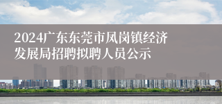 2024广东东莞市凤岗镇经济发展局招聘拟聘人员公示