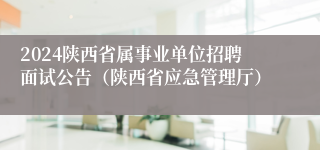 2024陕西省属事业单位招聘面试公告（陕西省应急管理厅）