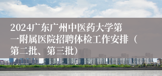 2024广东广州中医药大学第一附属医院招聘体检工作安排（第二批、第三批）