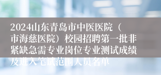 2024山东青岛市中医医院（市海慈医院）校园招聘第一批非紧缺急需专业岗位专业测试成绩及进入笔试范围人员名单