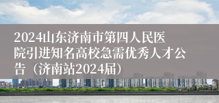 2024山东济南市第四人民医院引进知名高校急需优秀人才公告（济南站2024届）
