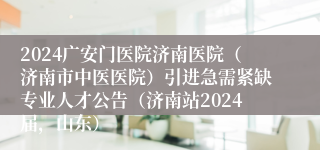 2024广安门医院济南医院（济南市中医医院）引进急需紧缺专业人才公告（济南站2024届，山东）