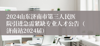 2024山东济南市第三人民医院引进急需紧缺专业人才公告（济南站2024届）