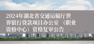 2024年湖北省交通运输厅世界银行贷款项目办公室 （职业资格中心）资格复审公告