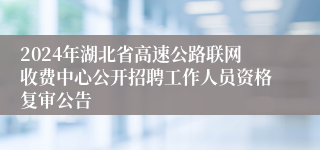2024年湖北省高速公路联网收费中心公开招聘工作人员资格复审公告