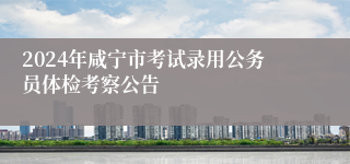 2024年咸宁市考试录用公务员体检考察公告
