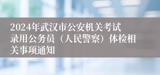 2024年武汉市公安机关考试录用公务员（人民警察）体检相关事项通知