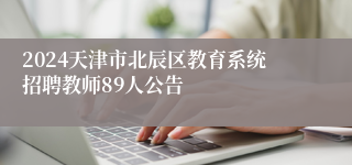 2024天津市北辰区教育系统招聘教师89人公告