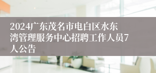 2024广东茂名市电白区水东湾管理服务中心招聘工作人员7人公告 