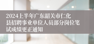 2024上半年广东韶关市仁化县招聘事业单位人员部分岗位笔试成绩更正通知