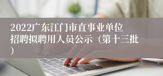 2022广东江门市直事业单位招聘拟聘用人员公示（第十三批）